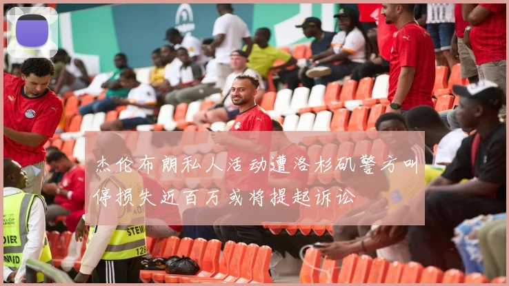 杰伦布朗私人活动遭洛杉矶警方叫停损失近百万或将提起诉讼