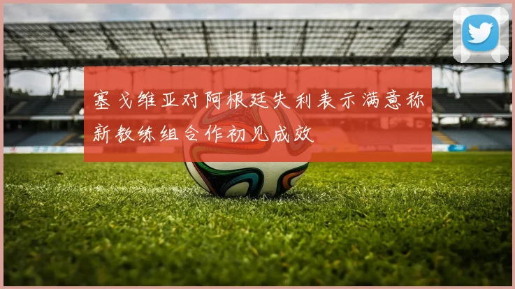 塞戈维亚对阿根廷失利表示满意称新教练组合作初见成效