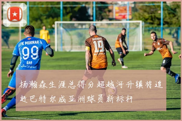 杨瀚森生涯总得分超越河升镇将追赶巴特尔成亚洲球员新标杆