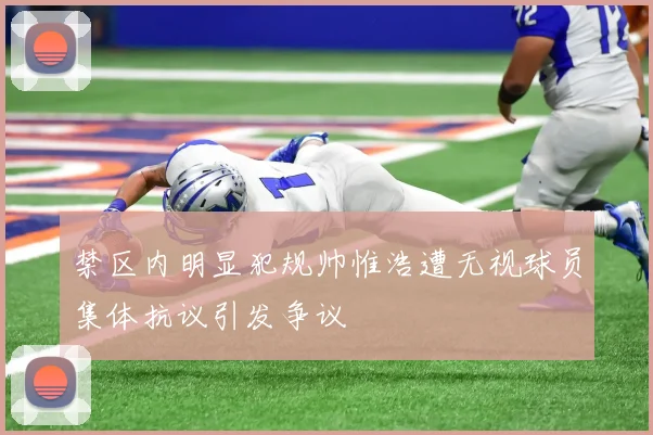 禁区内明显犯规帅惟浩遭无视球员集体抗议引发争议