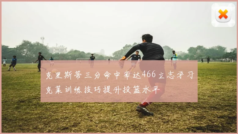 克里斯蒂三分命中率达466立志学习克莱训练技巧提升投篮水平