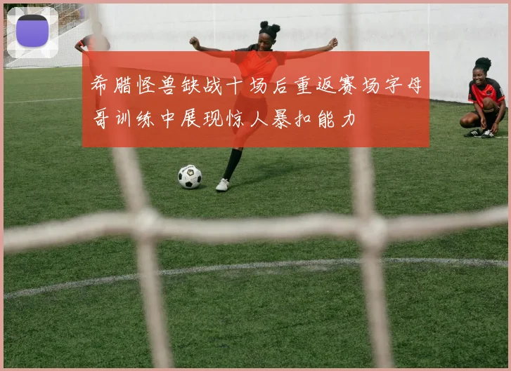 希腊怪兽缺战十场后重返赛场字母哥训练中展现惊人暴扣能力