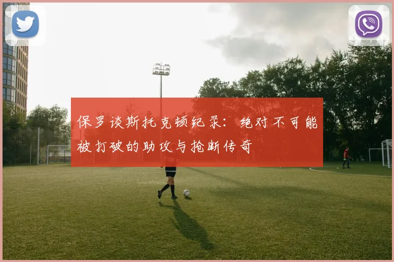 保罗谈斯托克顿纪录：绝对不可能被打破的助攻与抢断传奇