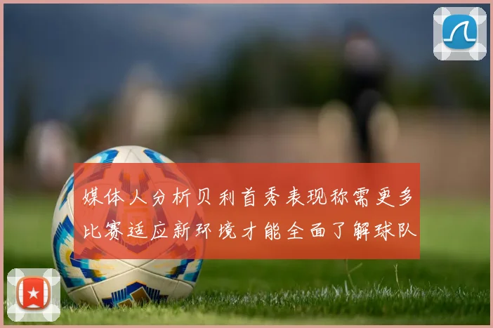 媒体人分析贝利首秀表现称需更多比赛适应新环境才能全面了解球队