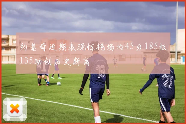 约基奇近期表现惊艳场均45分185板135助创历史新高