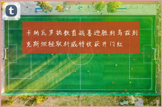 卡纳瓦罗执教首战喜迎胜利乌兹别克斯坦轻取科威特收获开门红