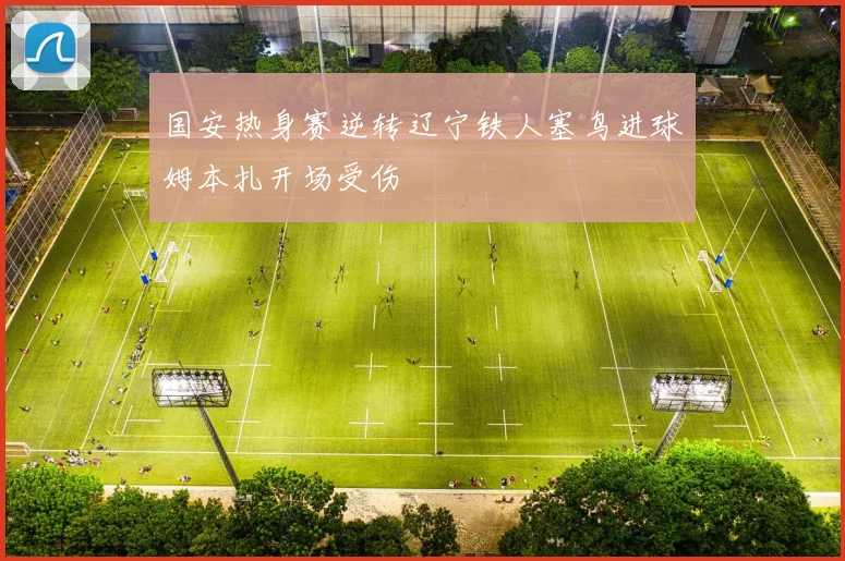 国安热身赛逆转辽宁铁人塞鸟进球姆本扎开场受伤