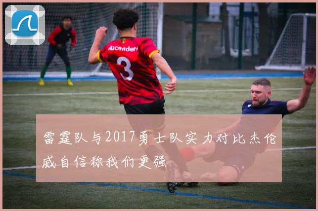 雷霆队与2017勇士队实力对比杰伦威自信称我们更强