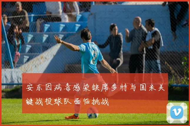 安东因病毒感染缺席多特与国米关键战役球队面临挑战