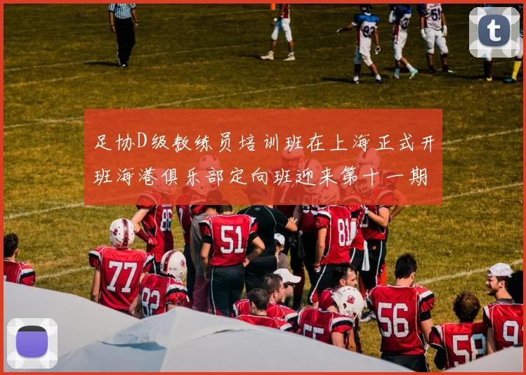 足协D级教练员培训班在上海正式开班海港俱乐部定向班迎来第十一期学员