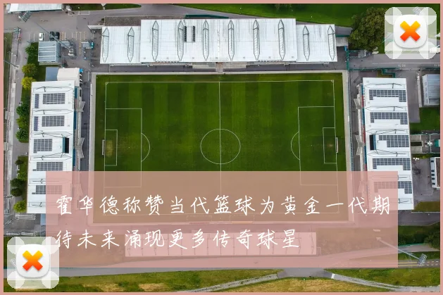 霍华德称赞当代篮球为黄金一代期待未来涌现更多传奇球星