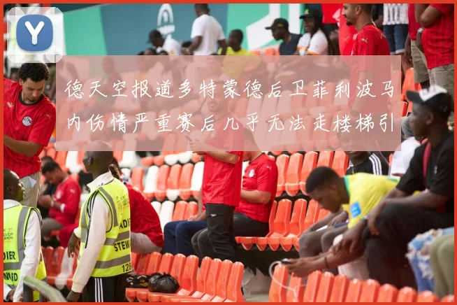 德天空报道多特蒙德后卫菲利波马内伤情严重赛后几乎无法走楼梯引发关注