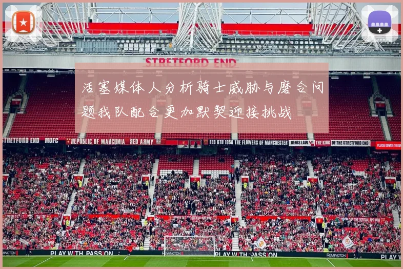 活塞媒体人分析骑士威胁与磨合问题我队配合更加默契迎接挑战