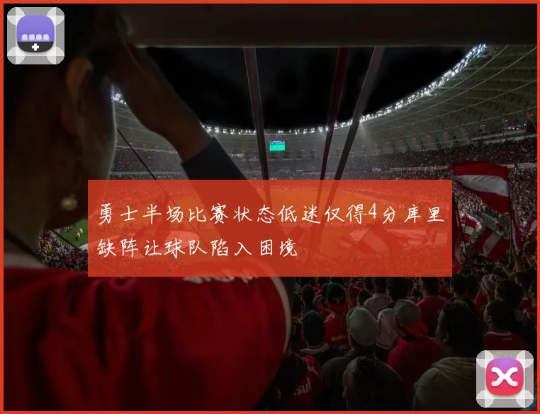勇士半场比赛状态低迷仅得4分库里缺阵让球队陷入困境
