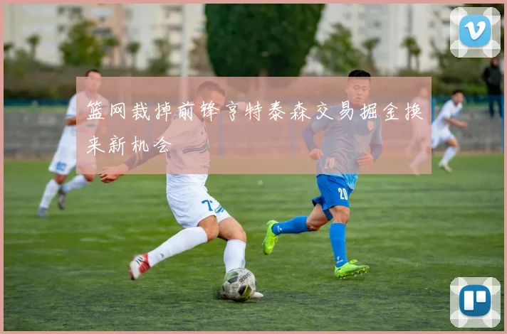 篮网裁掉前锋亨特泰森交易掘金换来新机会