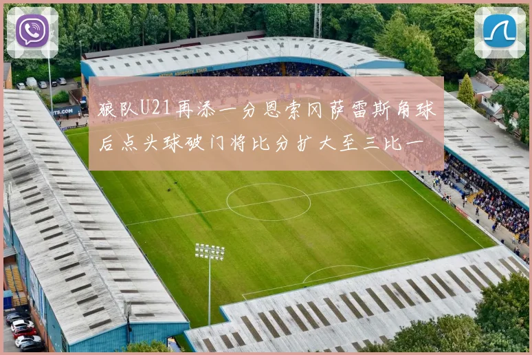 狼队U21再添一分恩索冈萨雷斯角球后点头球破门将比分扩大至三比一