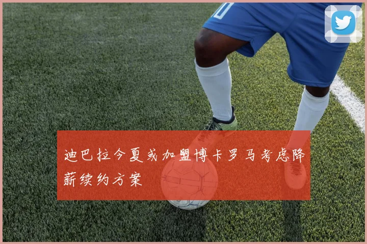 迪巴拉今夏或加盟博卡罗马考虑降薪续约方案