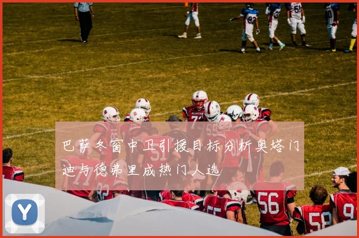 巴萨冬窗中卫引援目标分析奥塔门迪与德弗里成热门人选