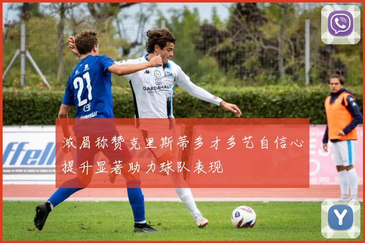 浓眉称赞克里斯蒂多才多艺自信心提升显著助力球队表现