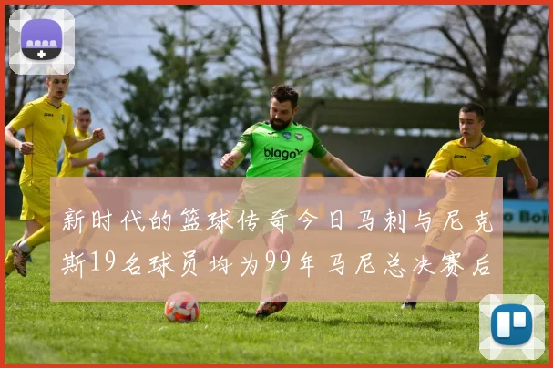 新时代的篮球传奇今日马刺与尼克斯19名球员均为99年马尼总决赛后出生