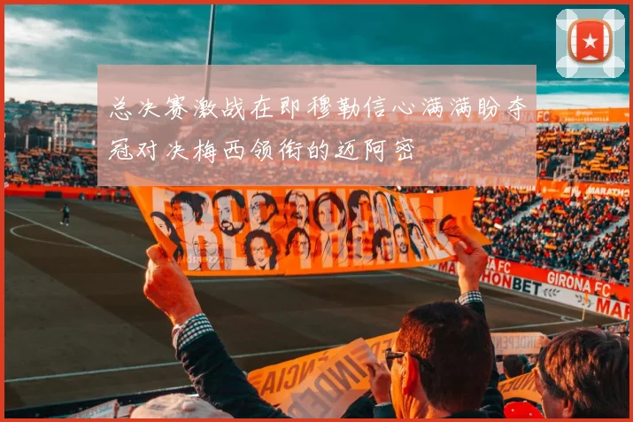 总决赛激战在即穆勒信心满满盼夺冠对决梅西领衔的迈阿密