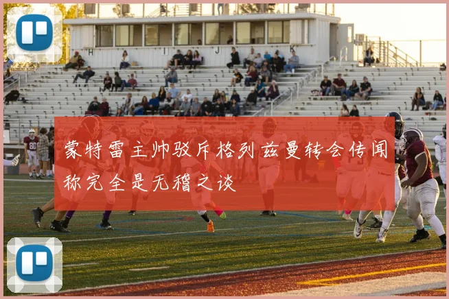 蒙特雷主帅驳斥格列兹曼转会传闻称完全是无稽之谈