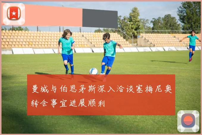 曼城与伯恩茅斯深入洽谈塞梅尼奥转会事宜进展顺利