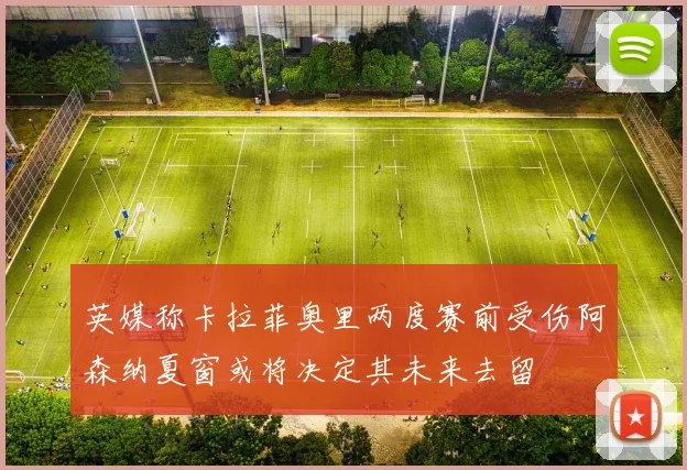 英媒称卡拉菲奥里两度赛前受伤阿森纳夏窗或将决定其未来去留