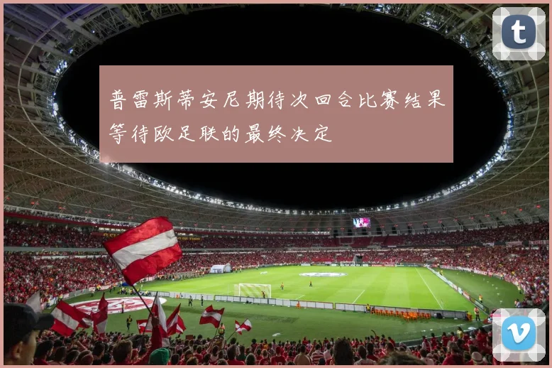 普雷斯蒂安尼期待次回合比赛结果等待欧足联的最终决定
