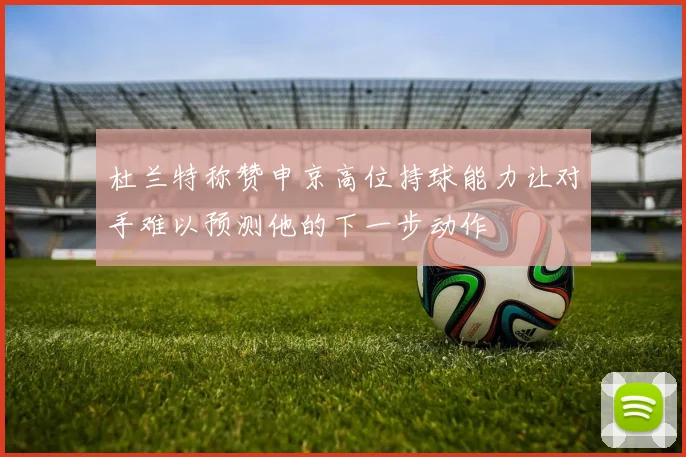 杜兰特称赞申京高位持球能力让对手难以预测他的下一步动作
