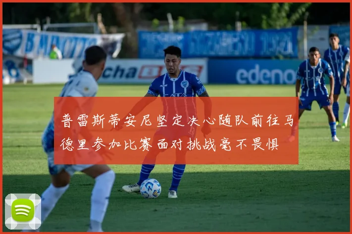 普雷斯蒂安尼坚定决心随队前往马德里参加比赛面对挑战毫不畏惧