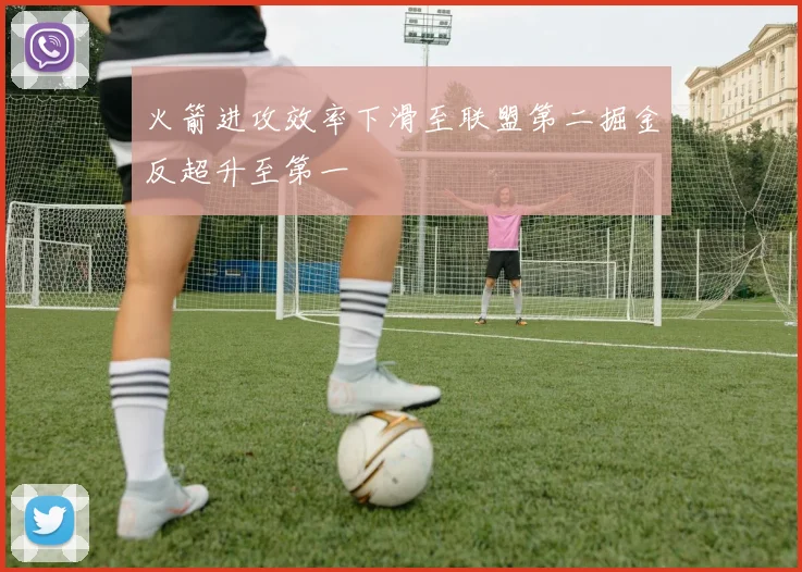 火箭进攻效率下滑至联盟第二掘金反超升至第一
