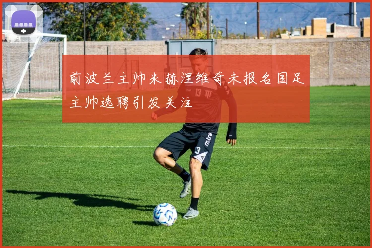 前波兰主帅米赫涅维奇未报名国足主帅选聘引发关注