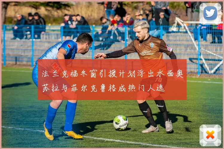 法兰克福冬窗引援计划浮出水面奥苏拉与菲尔克鲁格成热门人选