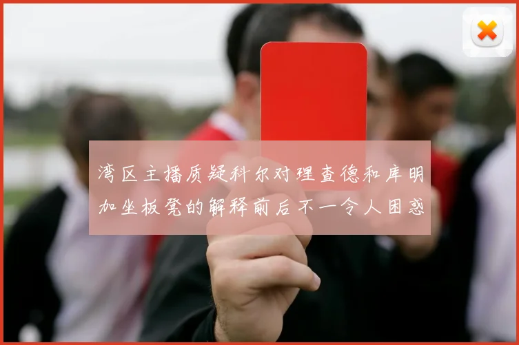 湾区主播质疑科尔对理查德和库明加坐板凳的解释前后不一令人困惑