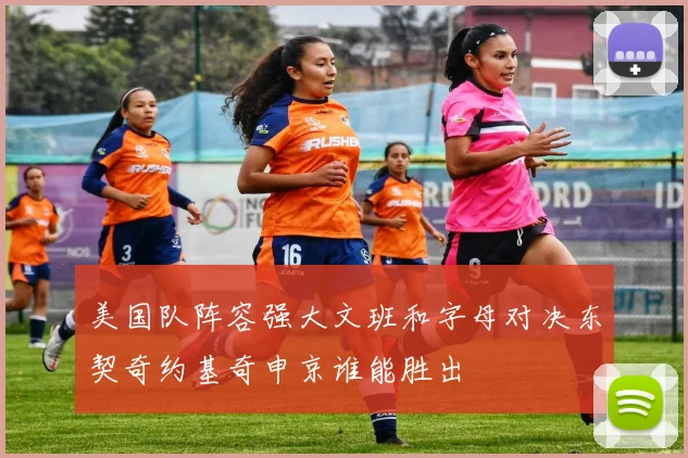 美国队阵容强大文班和字母对决东契奇约基奇申京谁能胜出
