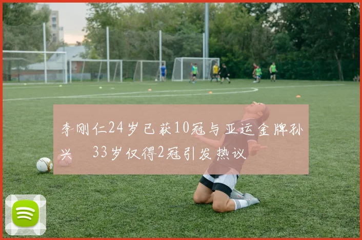 李刚仁24岁已获10冠与亚运金牌孙兴慜33岁仅得2冠引发热议