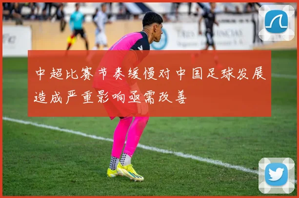 中超比赛节奏缓慢对中国足球发展造成严重影响亟需改善