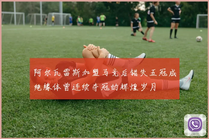 阿尔瓦雷斯加盟马竞后错失五冠成绝缘体曾连续夺冠的辉煌岁月